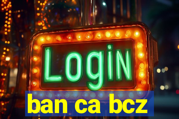 ban ca bcz