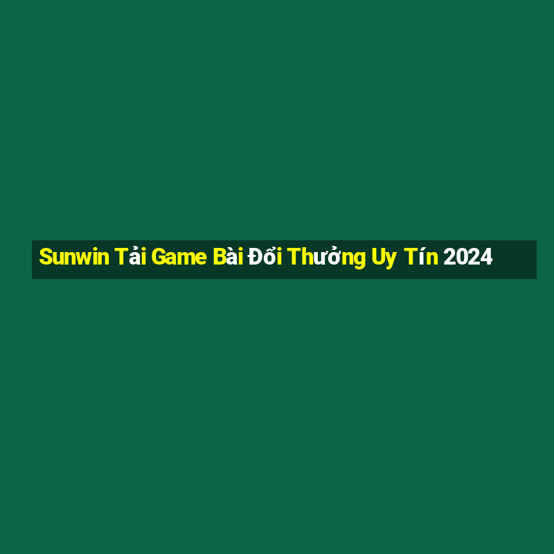 Sunwin Tải Game Bài Đổi Thưởng Uy Tín 2024