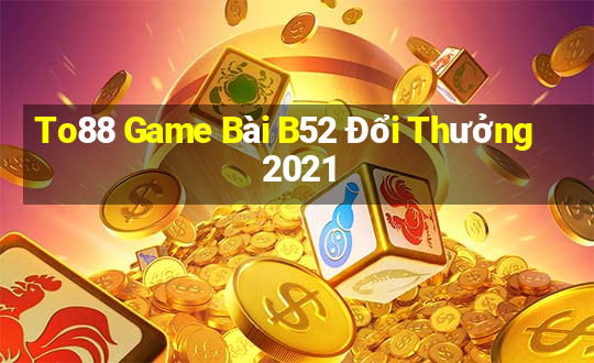 To88 Game Bài B52 Đổi Thưởng 2021