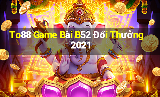 To88 Game Bài B52 Đổi Thưởng 2021