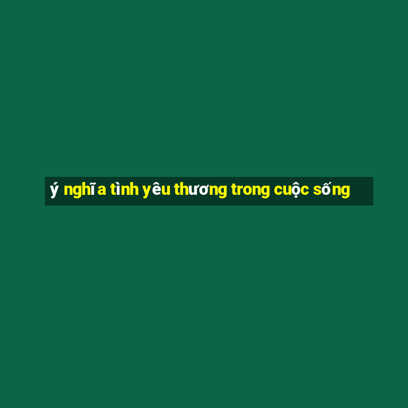 ý nghĩa tình yêu thương trong cuộc sống