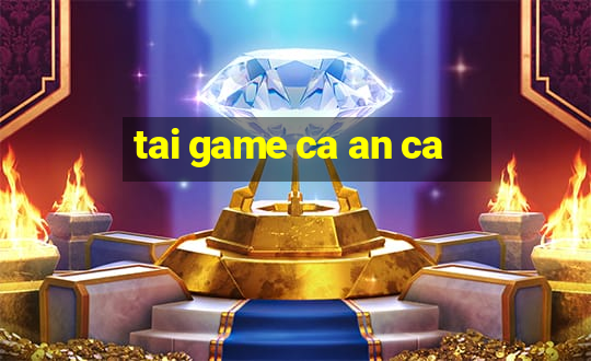 tai game ca an ca