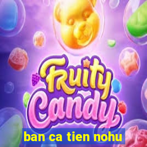 ban ca tien nohu