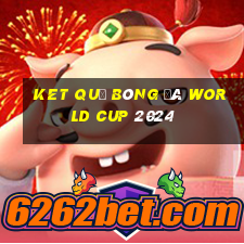 ket quả bóng đá world cup 2024