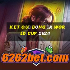 ket quả bóng đá world cup 2024