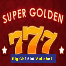 Big Chỉ 500 Vui chơi