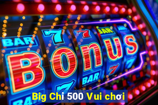 Big Chỉ 500 Vui chơi