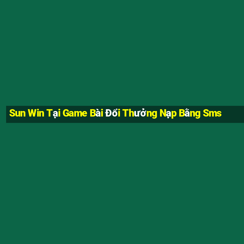 Sun Win Tại Game Bài Đổi Thưởng Nạp Bằng Sms