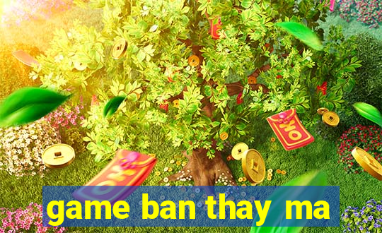 game ban thay ma