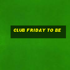 club friday to be