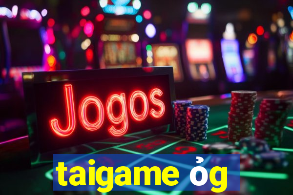 taigame ỏg