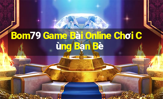 Bom79 Game Bài Online Chơi Cùng Bạn Bè