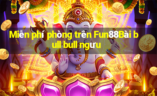 Miễn phí phòng trên Fun88Bài bull bull ngưu