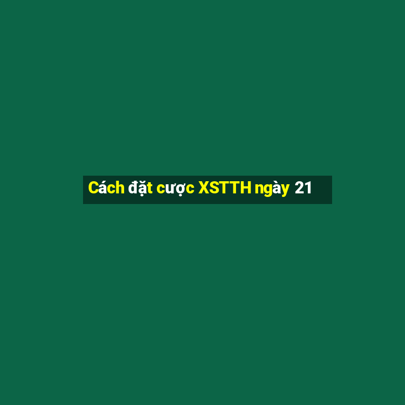 Cách đặt cược XSTTH ngày 21