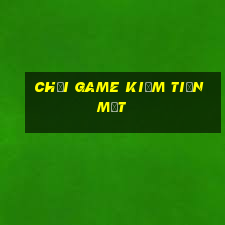 chơi game kiếm tiền mặt