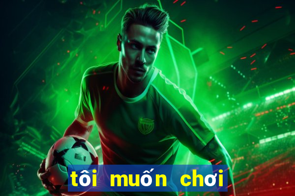 tôi muốn chơi trò chơi miễn phí