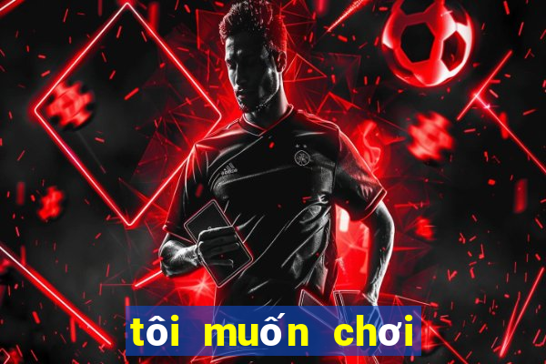 tôi muốn chơi trò chơi miễn phí