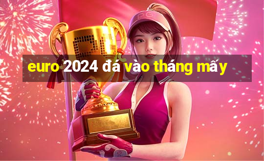 euro 2024 đá vào tháng mấy