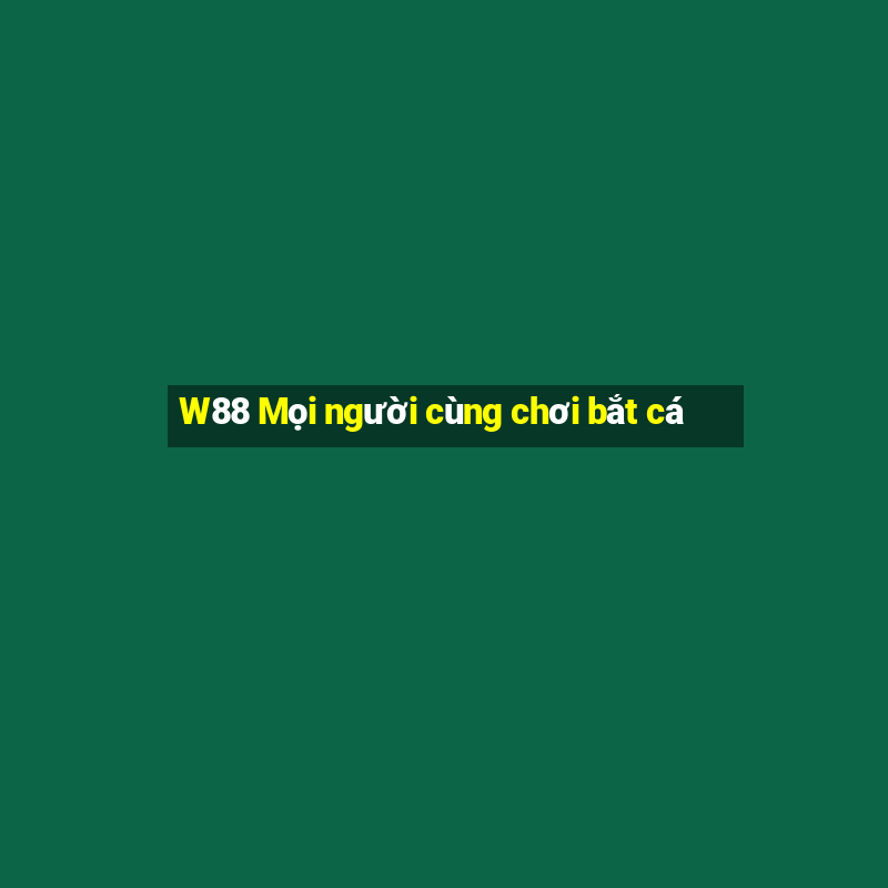 W88 Mọi người cùng chơi bắt cá