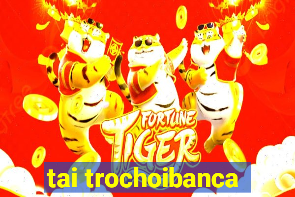 tai trochoibanca