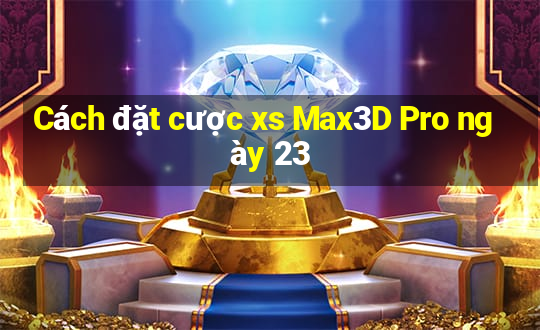 Cách đặt cược xs Max3D Pro ngày 23