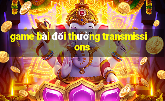 game bài đổi thưởng transmissions