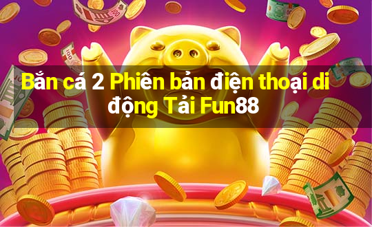 Bắn cá 2 Phiên bản điện thoại di động Tải Fun88