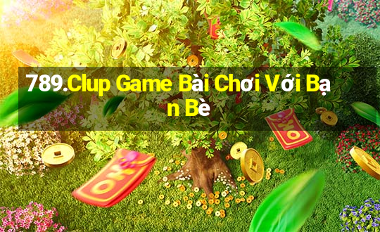 789.Clup Game Bài Chơi Với Bạn Bè