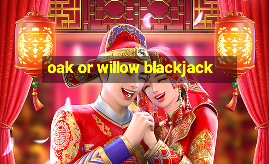 oak or willow blackjack