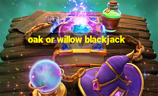 oak or willow blackjack