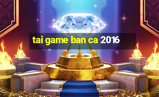 tai game ban ca 2016