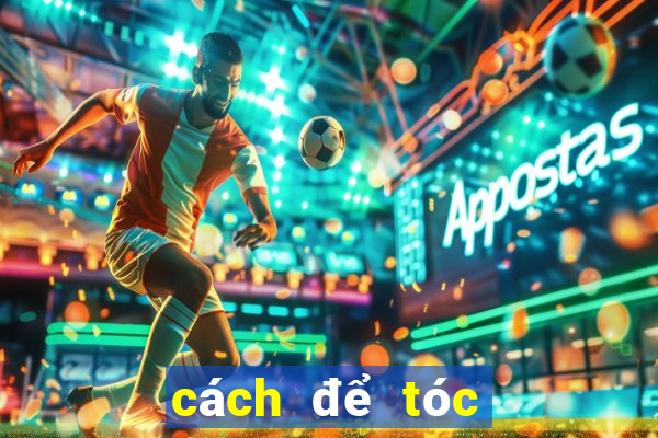 cách để tóc hết bết