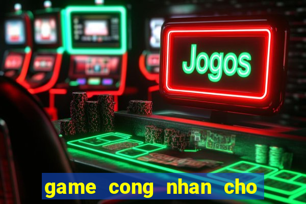 game cong nhan cho hang 3