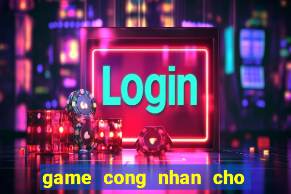 game cong nhan cho hang 3