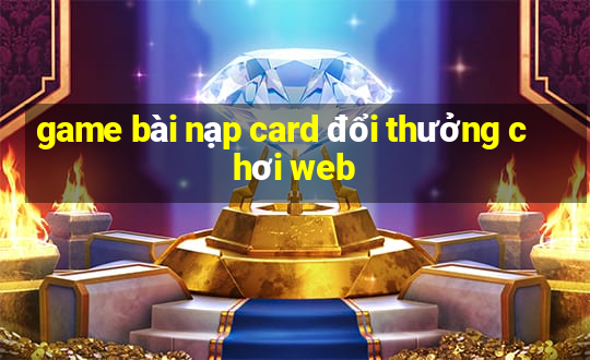 game bài nạp card đổi thưởng chơi web