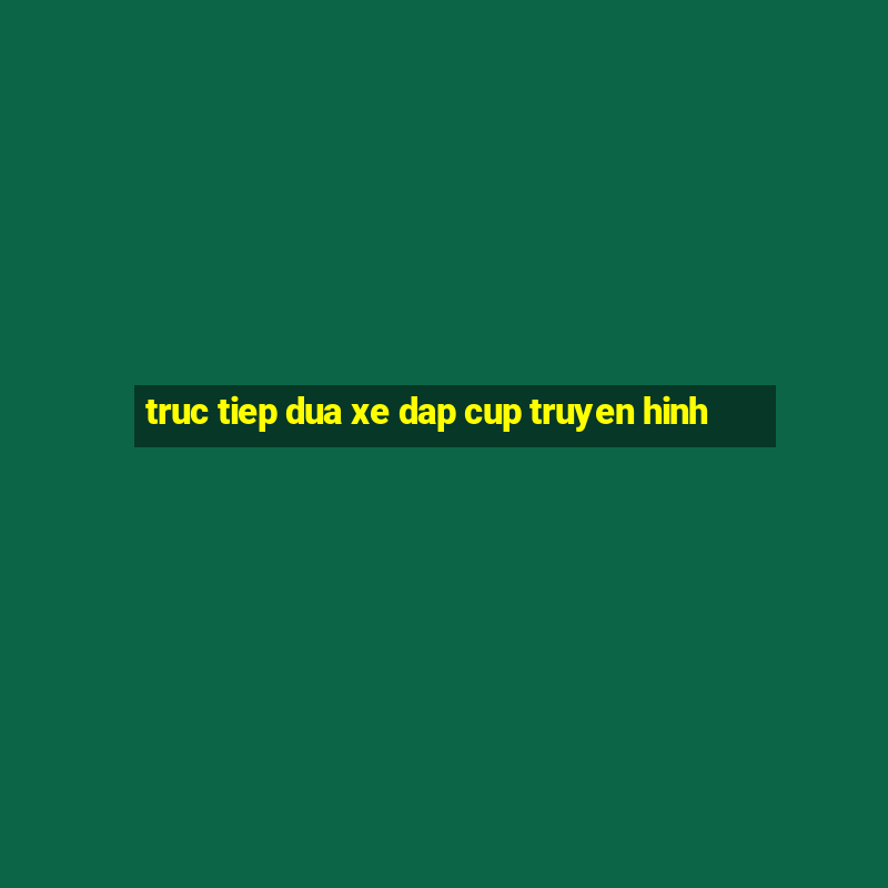 truc tiep dua xe dap cup truyen hinh