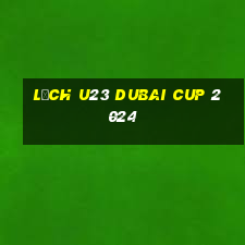 lịch u23 dubai cup 2024