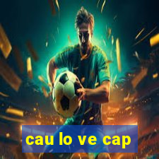 cau lo ve cap