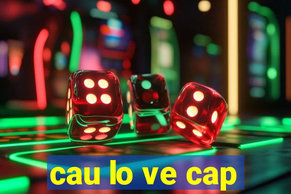 cau lo ve cap