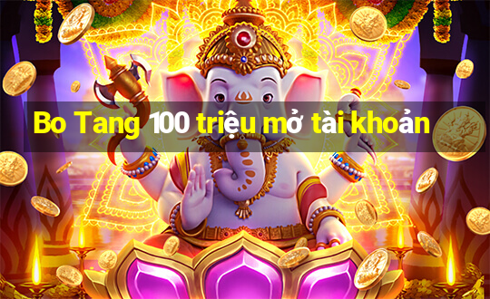 Bo Tang 100 triệu mở tài khoản