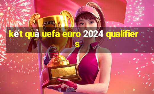 kết quả uefa euro 2024 qualifiers