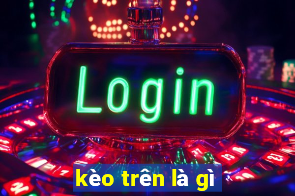 kèo trên là gì