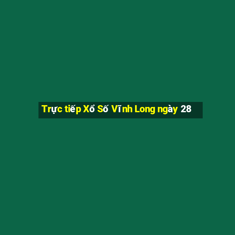 Trực tiếp Xổ Số Vĩnh Long ngày 28