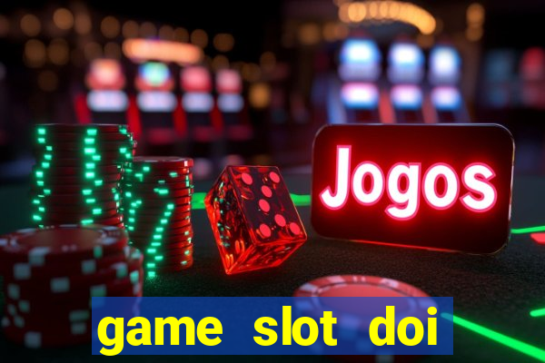 game slot doi thuong có xác thực nhận tiền