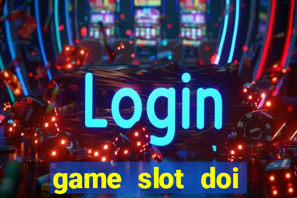 game slot doi thuong có xác thực nhận tiền