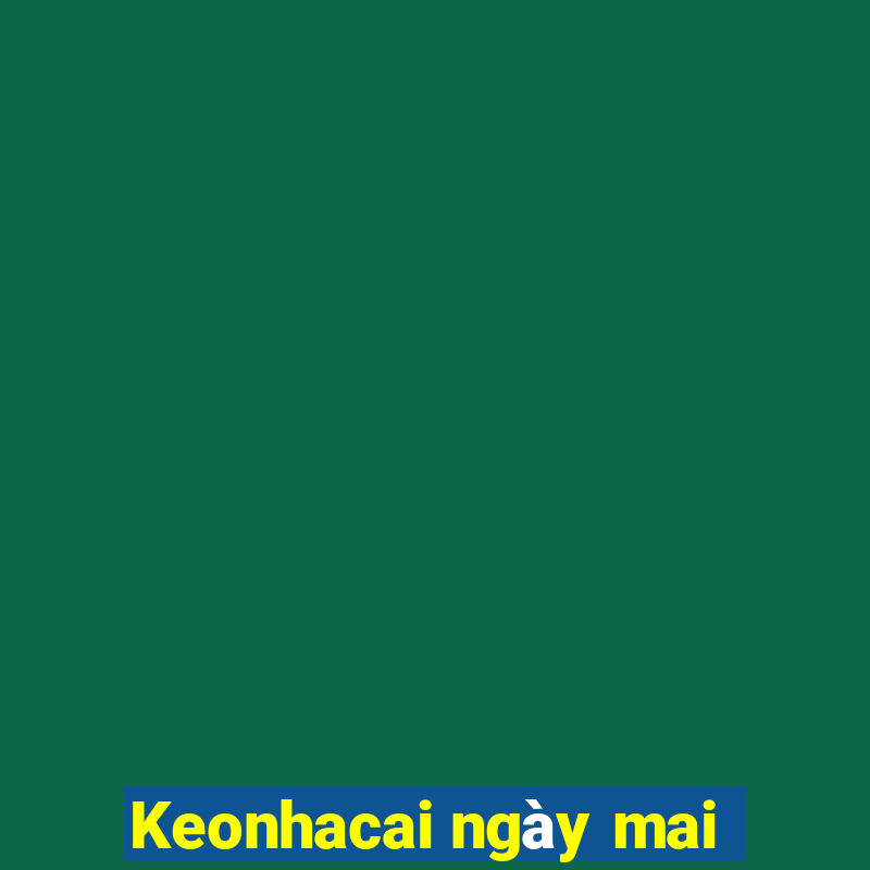 Keonhacai ngày mai