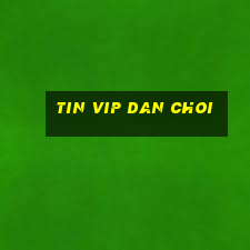 tin vip dan choi