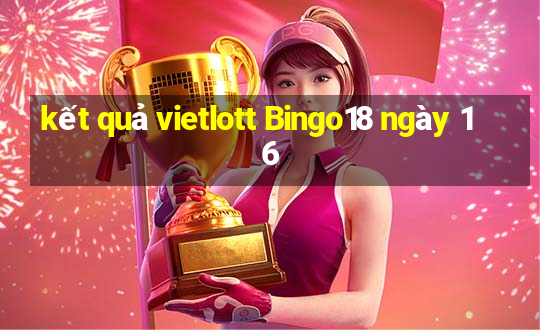 kết quả vietlott Bingo18 ngày 16