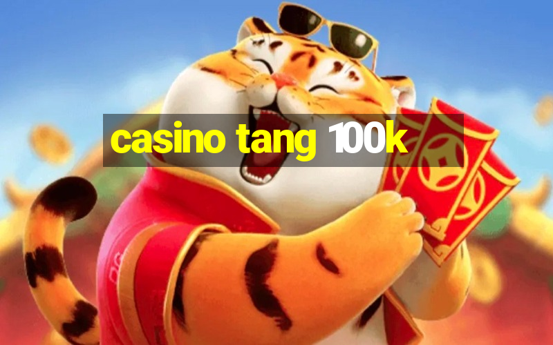 casino tang 100k