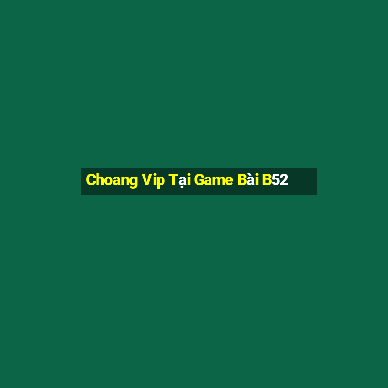 Choang Vip Tại Game Bài B52